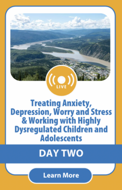 Treating Anxiety, Depression, Worry and Stress & Working with Highly Dysregulated Children and Adolescents